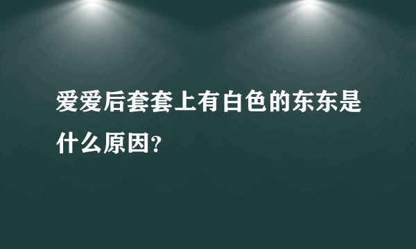 爱爱后套套上有白色的东东是什么原因？