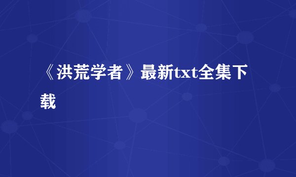 《洪荒学者》最新txt全集下载