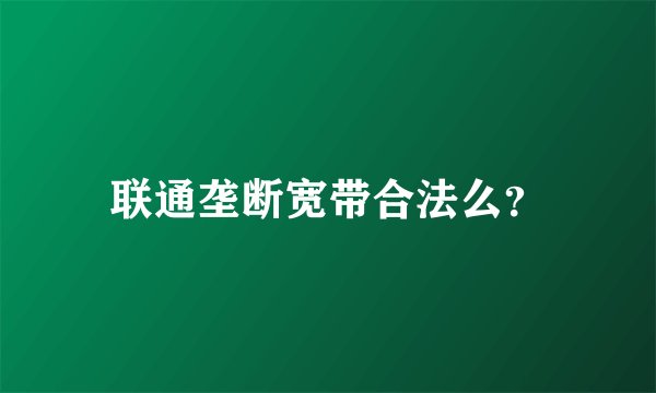 联通垄断宽带合法么？
