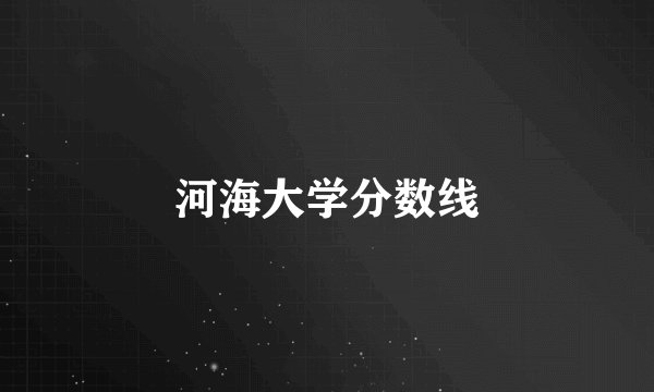 河海大学分数线