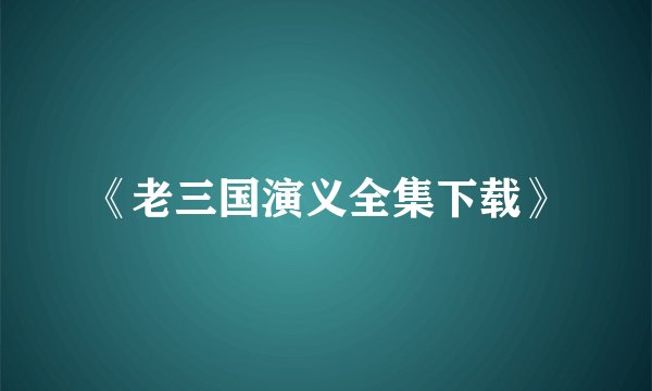 《老三国演义全集下载》