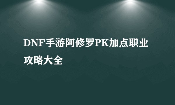 DNF手游阿修罗PK加点职业攻略大全