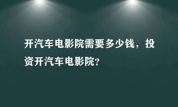 开汽车电影院需要多少钱，投资开汽车电影院？