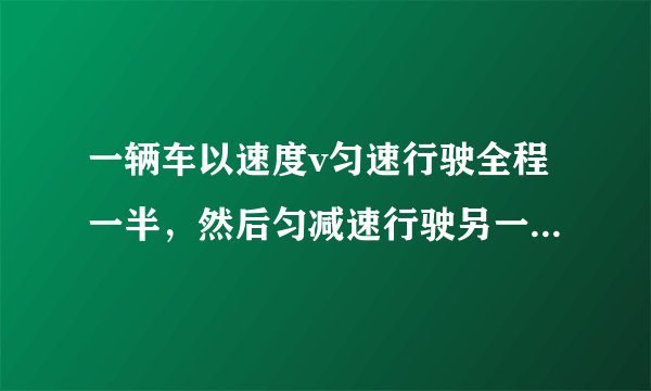 一辆车以速度v匀速行驶全程一半，然后匀减速行驶另一半，恰好停止，问它的平均速度