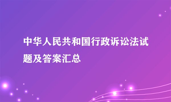 中华人民共和国行政诉讼法试题及答案汇总