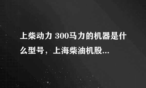 上柴动力 300马力的机器是什么型号，上海柴油机股份有限公司 生产的