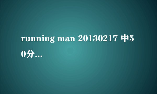 running man 20130217 中50分钟的背景音乐是什么？