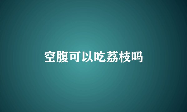 空腹可以吃荔枝吗