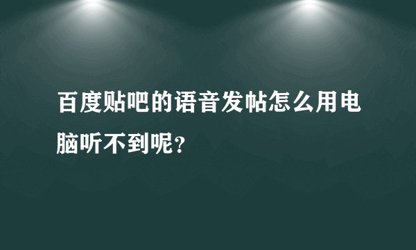 百度贴吧的语音发帖怎么用电脑听不到呢？