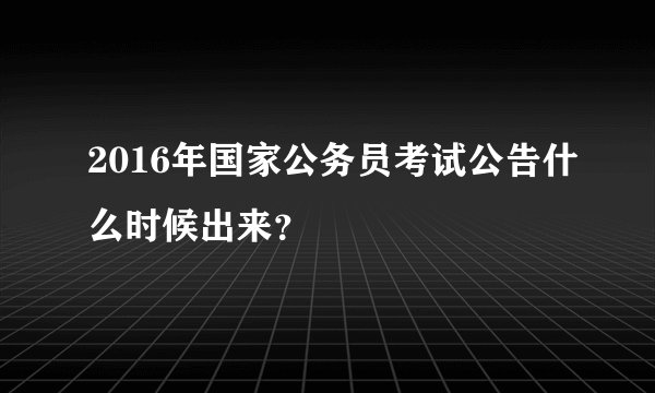 2016年国家公务员考试公告什么时候出来？