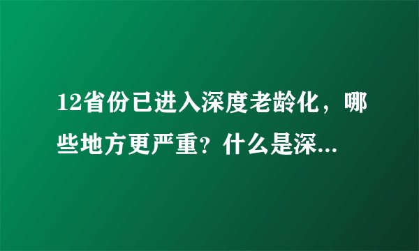 12省份已进入深度老龄化，哪些地方更严重？什么是深度老龄化？