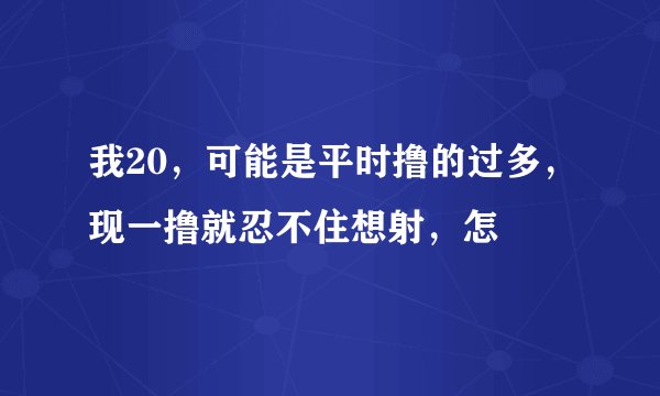 我20，可能是平时撸的过多，现一撸就忍不住想射，怎