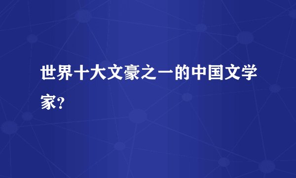 世界十大文豪之一的中国文学家?