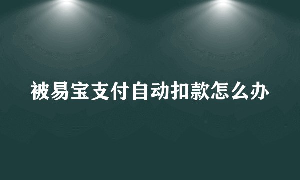 被易宝支付自动扣款怎么办