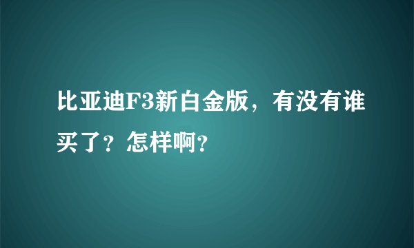 比亚迪F3新白金版,有没有谁买了?怎样啊?