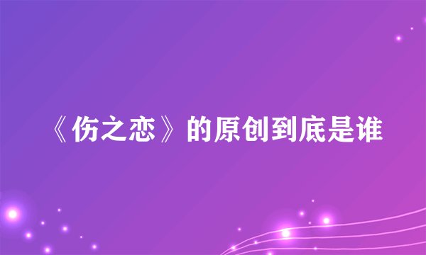 《伤之恋》的原创到底是谁
