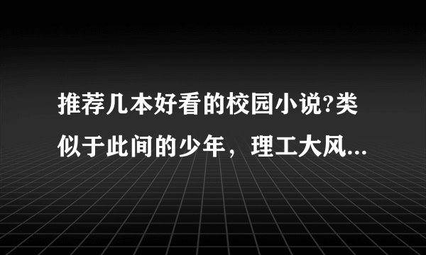 推荐几本好看的校园小说?类似于此间的少年，理工大风流往事这种，不要纯谈情的，有点瞎。最好是自己看过感？
