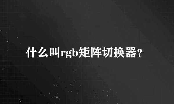 什么叫rgb矩阵切换器？