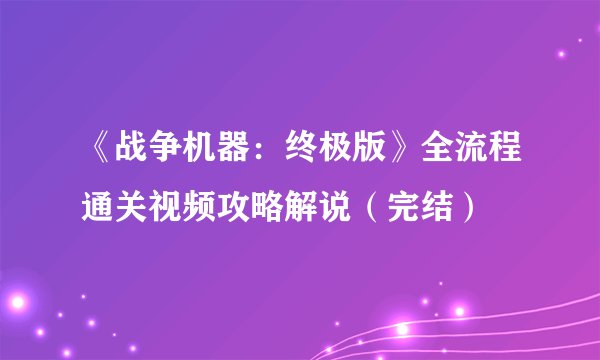 《战争机器：终极版》全流程通关视频攻略解说（完结）