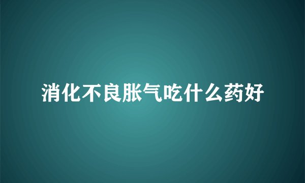 消化不良胀气吃什么药好