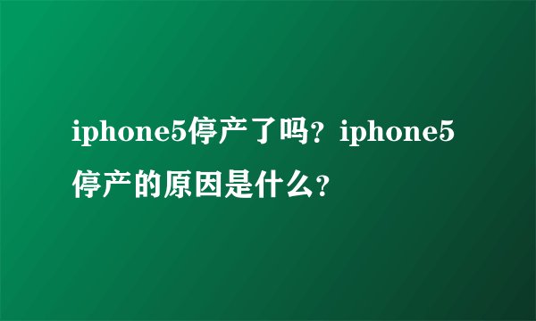 iphone5停产了吗？iphone5停产的原因是什么？