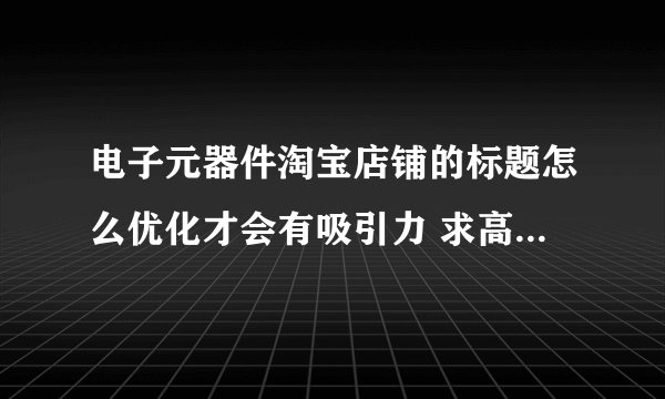 电子元器件淘宝店铺的标题怎么优化才会有吸引力 求高人指点 谢谢
