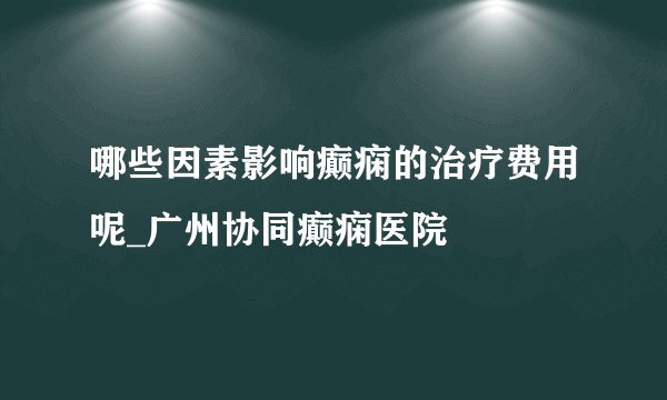 哪些因素影响癫痫的治疗费用呢_广州协同癫痫医院
