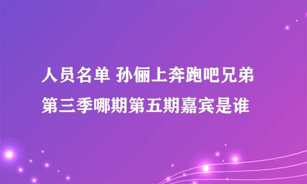人员名单 孙俪上奔跑吧兄弟第三季哪期第五期嘉宾是谁