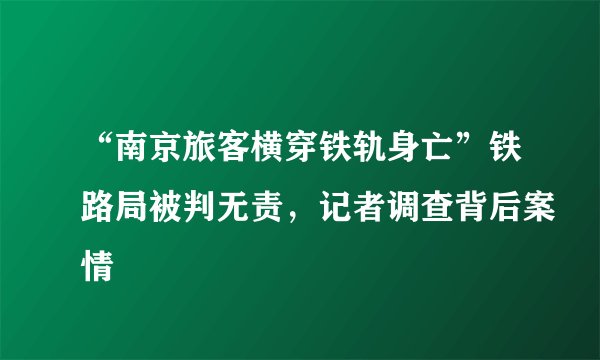 “南京旅客横穿铁轨身亡”铁路局被判无责,记者调查背后案情