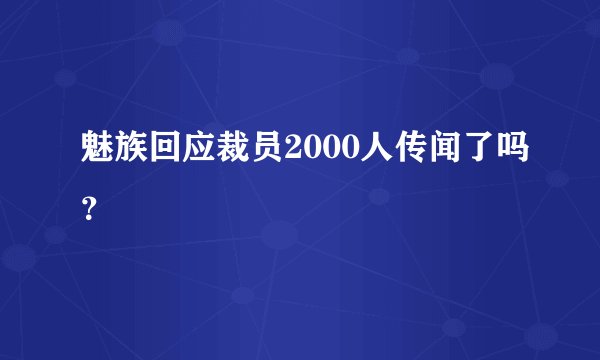 魅族回应裁员2000人传闻了吗？