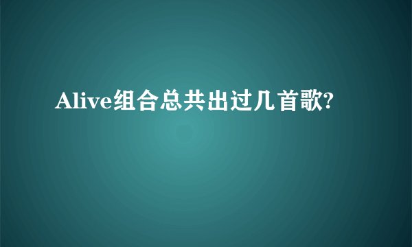 Alive组合总共出过几首歌?