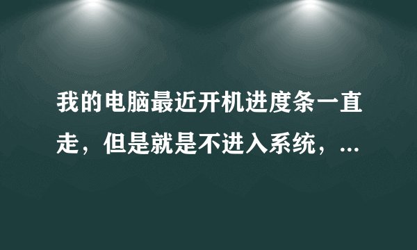 我的电脑最近开机进度条一直走，但是就是不进入系统，怎么回事啊？