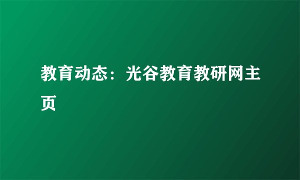 教育动态：光谷教育教研网主页