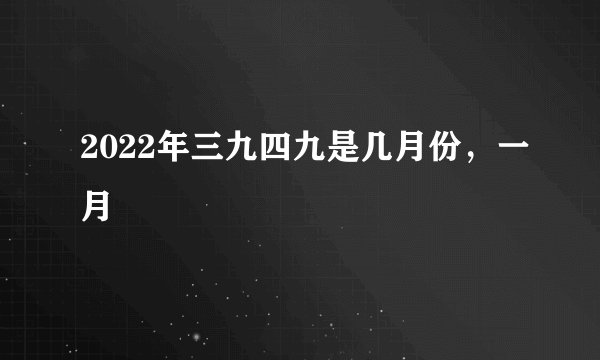 2022年三九四九是几月份，一月