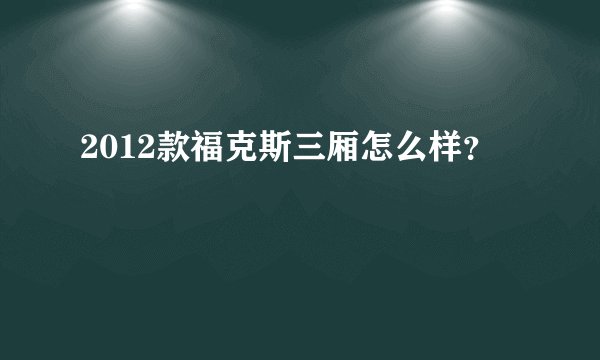 2012款福克斯三厢怎么样？