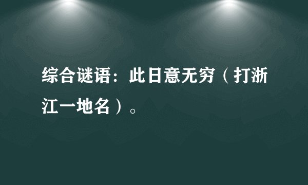 综合谜语：此日意无穷（打浙江一地名）。