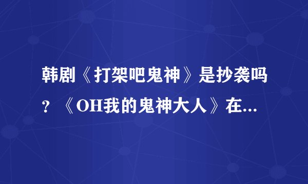 韩剧《打架吧鬼神》是抄袭吗？《OH我的鬼神大人》在剧情、人设上有什么不同？