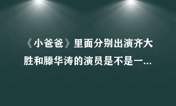 《小爸爸》里面分别出演齐大胜和滕华涛的演员是不是一个人?李三妹是听到于果和泰勒说了什么话让她走的?