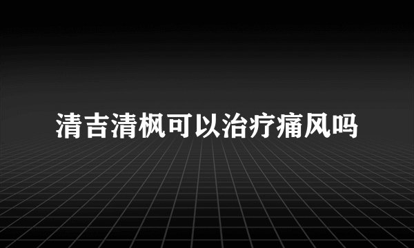 清吉清枫可以治疗痛风吗