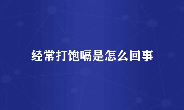 经常打饱嗝是怎么回事