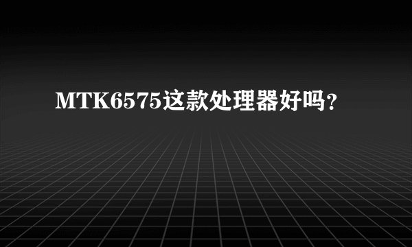 MTK6575这款处理器好吗？