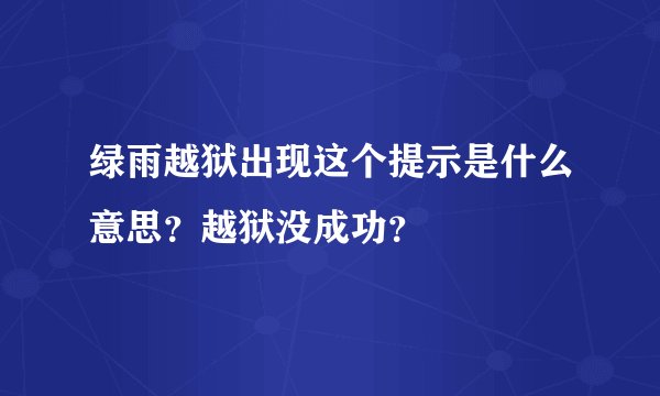 绿雨越狱出现这个提示是什么意思？越狱没成功？