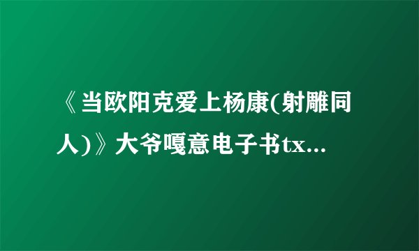 《当欧阳克爱上杨康(射雕同人)》大爷嘎意电子书txt全集下载