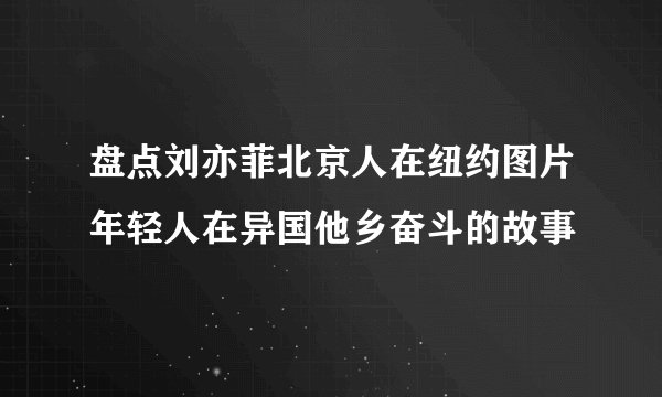 盘点刘亦菲北京人在纽约图片年轻人在异国他乡奋斗的故事