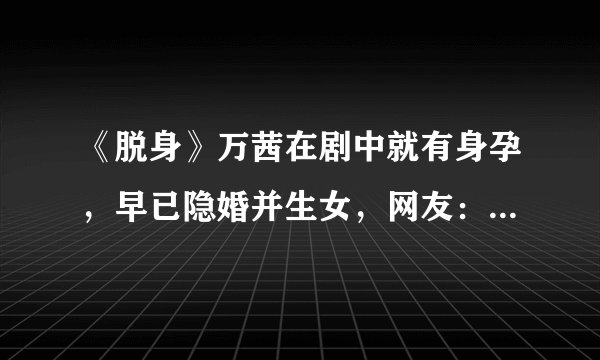 《脱身》万茜在剧中就有身孕,早已隐婚并生女,网友:真不想接受