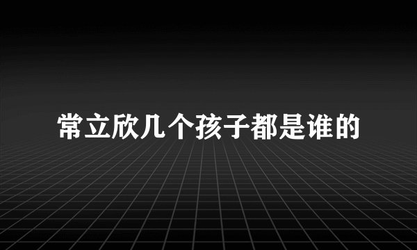 常立欣几个孩子都是谁的