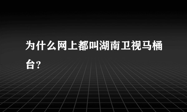 为什么网上都叫湖南卫视马桶台?