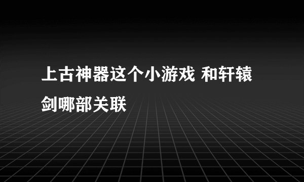 上古神器这个小游戏 和轩辕剑哪部关联