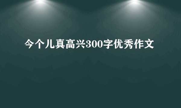 今个儿真高兴300字优秀作文