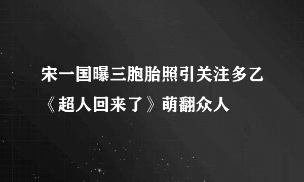 宋一国曝三胞胎照引关注多乙《超人回来了》萌翻众人